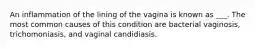 An inflammation of the lining of the vagina is known as ___. The most common causes of this condition are bacterial vaginosis, trichomoniasis, and vaginal candidiasis.