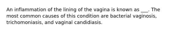 An inflammation of the lining of the vagina is known as ___. The most common causes of this condition are bacterial vaginosis, trichomoniasis, and vaginal candidiasis.