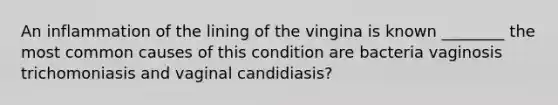 An inflammation of the lining of the vingina is known ________ the most common causes of this condition are bacteria vaginosis trichomoniasis and vaginal candidiasis?