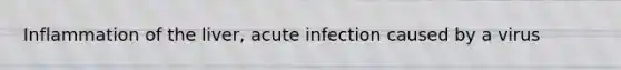 Inflammation of the liver, acute infection caused by a virus