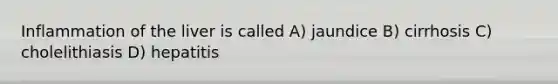 Inflammation of the liver is called A) jaundice B) cirrhosis C) cholelithiasis D) hepatitis