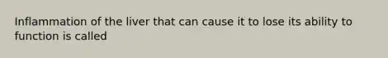 Inflammation of the liver that can cause it to lose its ability to function is called