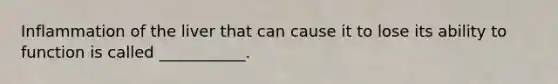 Inflammation of the liver that can cause it to lose its ability to function is called ___________.