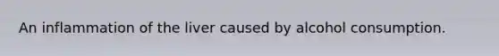 An inflammation of the liver caused by alcohol consumption.