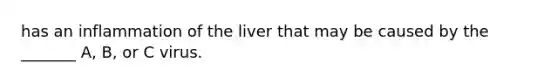 has an inflammation of the liver that may be caused by the _______ A, B, or C virus.