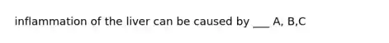 inflammation of the liver can be caused by ___ A, B,C