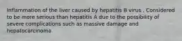 Inflammation of the liver caused by hepatitis B virus . Considered to be more serious than hepatitis A due to the possibility of severe complications such as massive damage and hepatocarcinoma