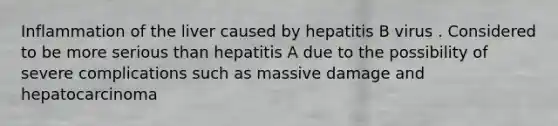 Inflammation of the liver caused by hepatitis B virus . Considered to be more serious than hepatitis A due to the possibility of severe complications such as massive damage and hepatocarcinoma