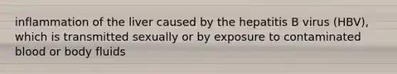 inflammation of the liver caused by the hepatitis B virus (HBV), which is transmitted sexually or by exposure to contaminated blood or body fluids