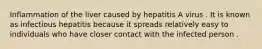 Inflammation of the liver caused by hepatitis A virus . It is known as infectious hepatitis because it spreads relatively easy to individuals who have closer contact with the infected person .