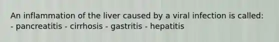 An inflammation of the liver caused by a viral infection is called: - pancreatitis - cirrhosis - gastritis - hepatitis