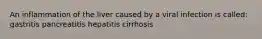 An inflammation of the liver caused by a viral infection is called: gastritis pancreatitis hepatitis cirrhosis
