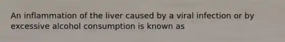 An inflammation of the liver caused by a viral infection or by excessive alcohol consumption is known as