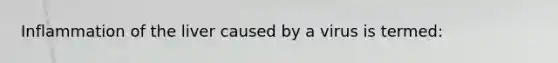 Inflammation of the liver caused by a virus is termed: