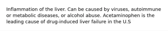 Inflammation of the liver. Can be caused by viruses, autoimmune or metabolic diseases, or alcohol abuse. Acetaminophen is the leading cause of drug-induced liver failure in the U.S