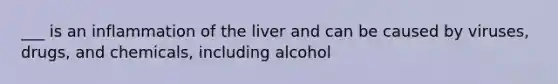 ___ is an inflammation of the liver and can be caused by viruses, drugs, and chemicals, including alcohol