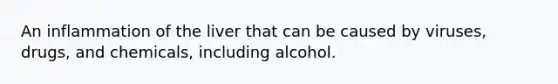 An inflammation of the liver that can be caused by viruses, drugs, and chemicals, including alcohol.