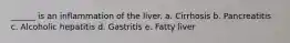 ______ is an inflammation of the liver. a. Cirrhosis b. Pancreatitis c. Alcoholic hepatitis d. Gastritis e. Fatty liver