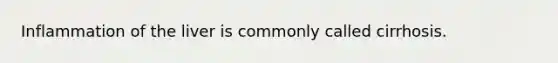 Inflammation of the liver is commonly called cirrhosis.
