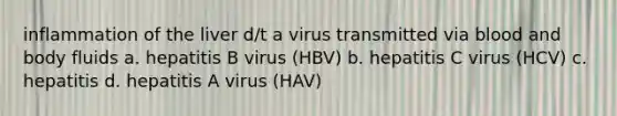 inflammation of the liver d/t a virus transmitted via blood and body fluids a. hepatitis B virus (HBV) b. hepatitis C virus (HCV) c. hepatitis d. hepatitis A virus (HAV)