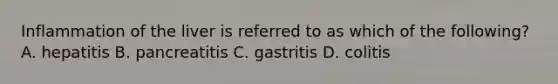 Inflammation of the liver is referred to as which of the following? A. hepatitis B. pancreatitis C. gastritis D. colitis