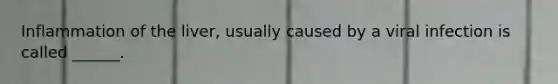 Inflammation of the liver, usually caused by a viral infection is called ______.