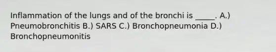 Inflammation of the lungs and of the bronchi is _____. A.) Pneumobronchitis B.) SARS C.) Bronchopneumonia D.) Bronchopneumonitis