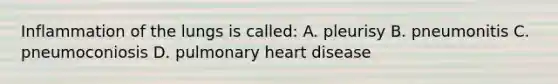 Inflammation of the lungs is called: A. pleurisy B. pneumonitis C. pneumoconiosis D. pulmonary heart disease