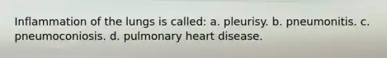 Inflammation of the lungs is called: a. pleurisy. b. pneumonitis. c. pneumoconiosis. d. pulmonary heart disease.