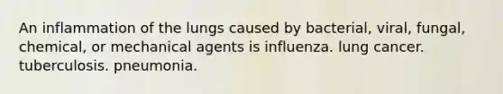 An inflammation of the lungs caused by bacterial, viral, fungal, chemical, or mechanical agents is influenza. lung cancer. tuberculosis. pneumonia.