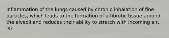Inflammation of the lungs caused by chronic inhalation of fine particles, which leads to the formation of a fibrotic tissue around the alveoli and reduces their ability to stretch with incoming air, is?