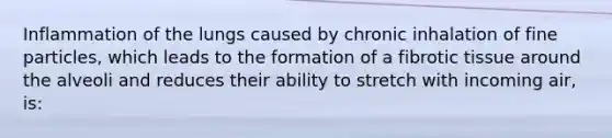 Inflammation of the lungs caused by chronic inhalation of fine particles, which leads to the formation of a fibrotic tissue around the alveoli and reduces their ability to stretch with incoming air, is: