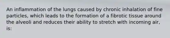 An inflammation of the lungs caused by chronic inhalation of fine particles, which leads to the formation of a fibrotic tissue around the alveoli and reduces their ability to stretch with incoming air, is: