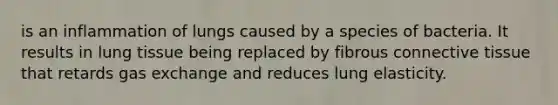 is an inflammation of lungs caused by a species of bacteria. It results in lung tissue being replaced by fibrous connective tissue that retards gas exchange and reduces lung elasticity.