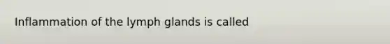 Inflammation of the lymph glands is called