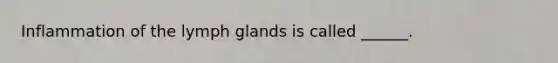Inflammation of the lymph glands is called ______.