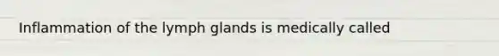 Inflammation of the lymph glands is medically called