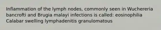 Inflammation of the lymph nodes, commonly seen in Wuchereria bancrofti and Brugia malayi infections is called: eosinophilia Calabar swelling lymphadenitis granulomatous