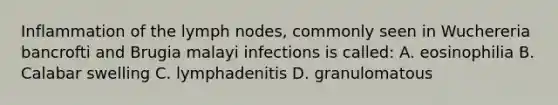 Inflammation of the lymph nodes, commonly seen in Wuchereria bancrofti and Brugia malayi infections is called: A. eosinophilia B. Calabar swelling C. lymphadenitis D. granulomatous