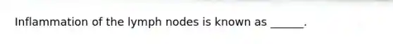 Inflammation of the lymph nodes is known as ______.