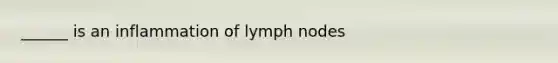 ______ is an inflammation of lymph nodes