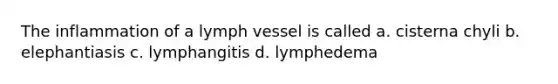 The inflammation of a lymph vessel is called a. cisterna chyli b. elephantiasis c. lymphangitis d. lymphedema