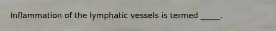 Inflammation of the lymphatic vessels is termed _____.