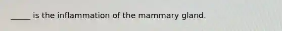 _____ is the inflammation of the mammary gland.