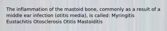 The inflammation of the mastoid bone, commonly as a result of a middle ear infection (otitis media), is called: Myringitis Eustachitis Otosclerosis Otitis Mastoiditis