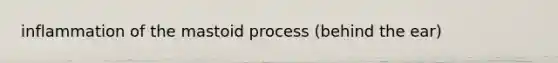 inflammation of the mastoid process (behind the ear)