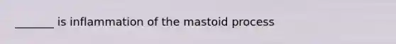 _______ is inflammation of the mastoid process