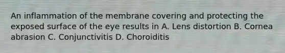 An inflammation of the membrane covering and protecting the exposed surface of the eye results in A. Lens distortion B. Cornea abrasion C. Conjunctivitis D. Choroiditis