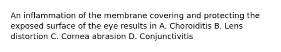 An inflammation of the membrane covering and protecting the exposed surface of the eye results in A. Choroiditis B. Lens distortion C. Cornea abrasion D. Conjunctivitis