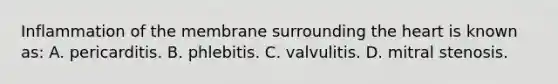 Inflammation of the membrane surrounding <a href='https://www.questionai.com/knowledge/kya8ocqc6o-the-heart' class='anchor-knowledge'>the heart</a> is known​ as: A. pericarditis. B. phlebitis. C. valvulitis. D. mitral stenosis.